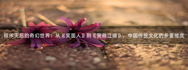 意昂3娱乐：娱乐天后的奇幻世界：从《笑面人》到《笑傲江湖》，中国传统文化的多重维度