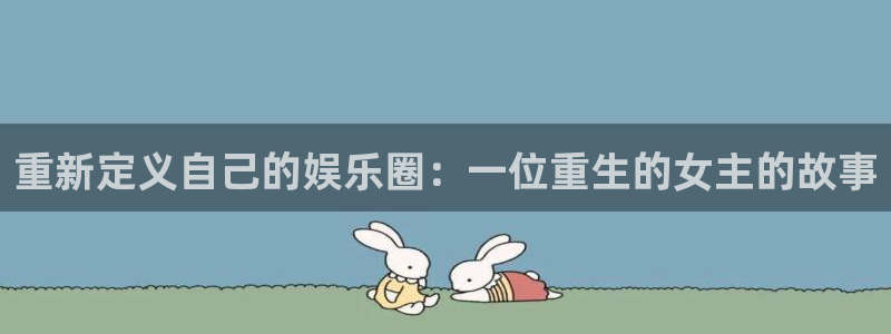 意昂3官网登录：重新定义自己的娱乐圈：一位重生的女主的故事